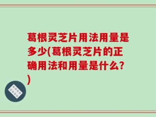 葛根灵芝片用法用量是多少(葛根灵芝片的正确用法和用量是什么？)