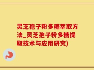 灵芝孢子粉多糖萃取方法_灵芝孢子粉多糖提取技术与应用研究)