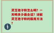 灵芝孢子粉怎么喝？一天喝多少最合适？详解灵芝孢子粉的服用方法？