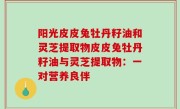 阳光皮皮兔牡丹籽油和灵芝提取物皮皮兔牡丹籽油与灵芝提取物：一对营养良伴