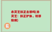 赤灵芝扶正去邪吗(赤灵芝：扶正护体，祛邪除病)