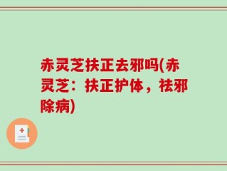 赤灵芝扶正去邪吗(赤灵芝：扶正护体，祛邪除病)