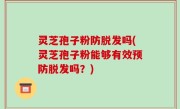 灵芝孢子粉防脱发吗(灵芝孢子粉能够有效预防脱发吗？)