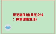 灵芝聊生活(灵芝之过：探索健康生活)