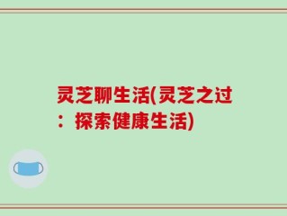 灵芝聊生活(灵芝之过：探索健康生活)