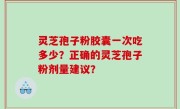 灵芝孢子粉胶囊一次吃多少？正确的灵芝孢子粉剂量建议？