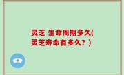 灵芝 生命周期多久(灵芝寿命有多久？)