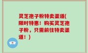 灵芝孢子粉特卖渠道(限时特惠！购买灵芝孢子粉，只需前往特卖渠道！)