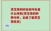 灵芝茶的好处和坏处是什么样的(灵芝茶的利弊分析，全面了解灵芝茶优劣)