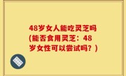 48岁女人能吃灵芝吗(能否食用灵芝：48岁女性可以尝试吗？)