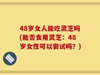 48岁女人能吃灵芝吗(能否食用灵芝：48岁女性可以尝试吗？)