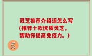 灵芝推荐介绍语怎么写(推荐十款优质灵芝，帮助你提高免疫力。)