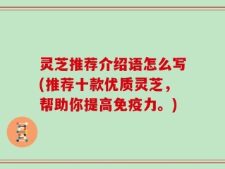 灵芝推荐介绍语怎么写(推荐十款优质灵芝，帮助你提高免疫力。)