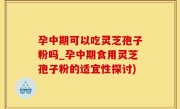 孕中期可以吃灵芝孢子粉吗_孕中期食用灵芝孢子粉的适宜性探讨)