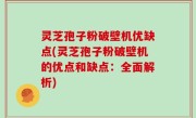 灵芝孢子粉破壁机优缺点(灵芝孢子粉破壁机的优点和缺点：全面解析)