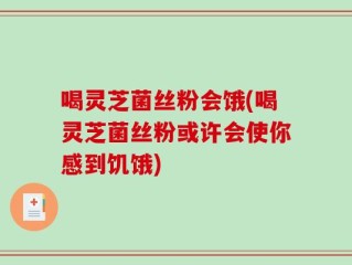 喝灵芝菌丝粉会饿(喝灵芝菌丝粉或许会使你感到饥饿)