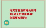 吃灵芝有没有好处和坏处(灵芝的食用利弊：你需要知道的)
