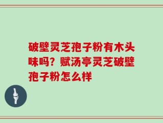 破壁灵芝孢子粉有木头味吗？赋汤亭灵芝破壁孢子粉怎么样