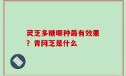 灵芝多糖哪种最有效果？青冈芝是什么