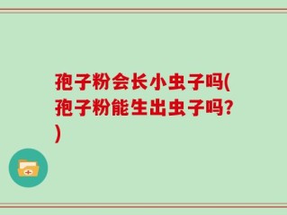 孢子粉会长小虫子吗(孢子粉能生出虫子吗？)