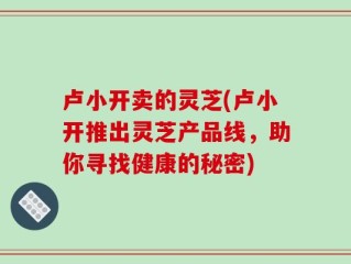 卢小开卖的灵芝(卢小开推出灵芝产品线，助你寻找健康的秘密)
