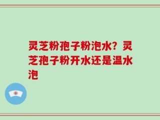 灵芝粉孢子粉泡水？灵芝孢子粉开水还是温水泡