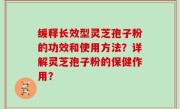 缓释长效型灵芝孢子粉的功效和使用方法？详解灵芝孢子粉的保健作用？