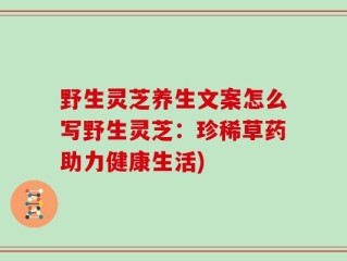 野生灵芝养生文案怎么写野生灵芝：珍稀草药助力健康生活)