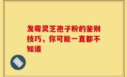 发霉灵芝孢子粉的鉴别技巧，你可能一直都不知道