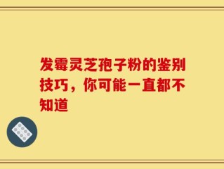 发霉灵芝孢子粉的鉴别技巧，你可能一直都不知道