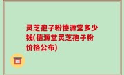 灵芝孢子粉德源堂多少钱(德源堂灵芝孢子粉价格公布)