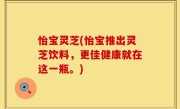怡宝灵芝(怡宝推出灵芝饮料，更佳健康就在这一瓶。)
