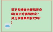 灵芝多糖能治萎缩胃炎吗(能治疗萎缩胃炎？灵芝多糖真的有效吗？)