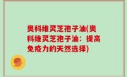 奥科维灵芝孢子油(奥科维灵芝孢子油：提高免疫力的天然选择)