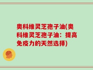 奥科维灵芝孢子油(奥科维灵芝孢子油：提高免疫力的天然选择)