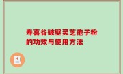 寿喜谷破壁灵芝孢子粉的功效与使用方法