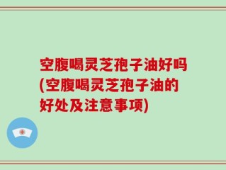 空腹喝灵芝孢子油好吗(空腹喝灵芝孢子油的好处及注意事项)