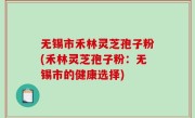 无锡市禾林灵芝孢子粉(禾林灵芝孢子粉：无锡市的健康选择)
