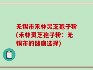 无锡市禾林灵芝孢子粉(禾林灵芝孢子粉：无锡市的健康选择)