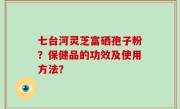 七台河灵芝富硒孢子粉？保健品的功效及使用方法？