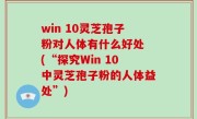 win 10灵芝孢子粉对人体有什么好处 (“探究Win 10中灵芝孢子粉的人体益处”)