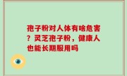 孢子粉对人体有啥危害？灵芝孢子粉，健康人也能长期服用吗