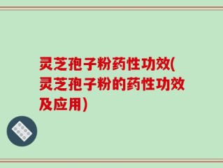 灵芝孢子粉药性功效(灵芝孢子粉的药性功效及应用)