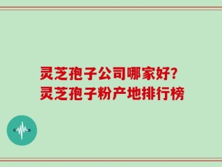 灵芝孢子公司哪家好？灵芝孢子粉产地排行榜
