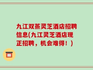 九江双蒸灵芝酒店招聘信息(九江灵芝酒店现正招聘，机会难得！)