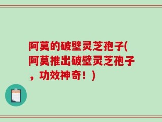 阿莫的破壁灵芝孢子(阿莫推出破壁灵芝孢子，功效神奇！)