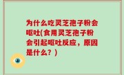 为什么吃灵芝孢子粉会呕吐(食用灵芝孢子粉会引起呕吐反应，原因是什么？)