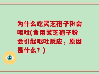 为什么吃灵芝孢子粉会呕吐(食用灵芝孢子粉会引起呕吐反应，原因是什么？)