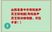 山西省晋中市寿阳县尹灵芝镇地图(寿阳县尹灵芝镇详细地图，尽在手掌！)