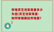 养殖灵芝泡茶用量多少为宜(灵芝泡茶用量：如何掌握最佳养殖量？)